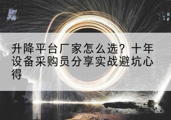 颍东升降平台厂家-怎么选？十年设备采购员分享实战避坑心得