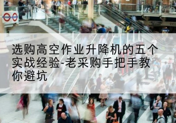 颍东高空作业升降机厂家-选购高空作业升降机的五个实战经验-老采购手把手教你避坑