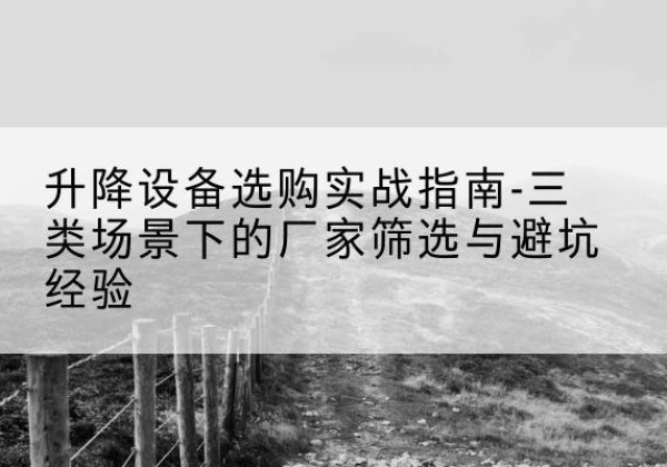颍东移动式升降机厂家推荐-升降设备选购实战指南-三类场景下的厂家筛选与避坑经验