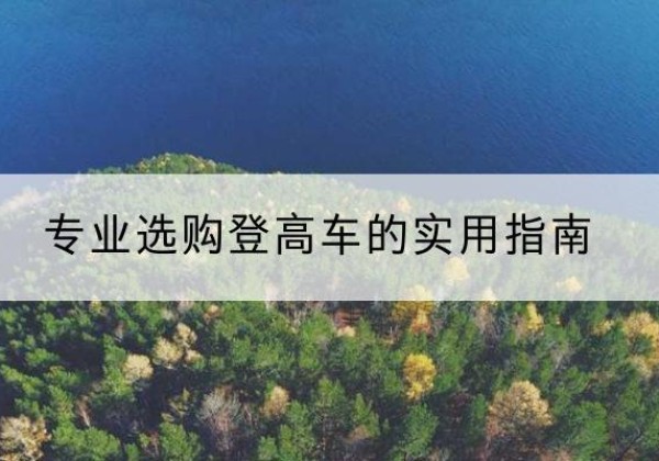 颍东电动登高车厂家推荐-专业选购登高车的实用指南