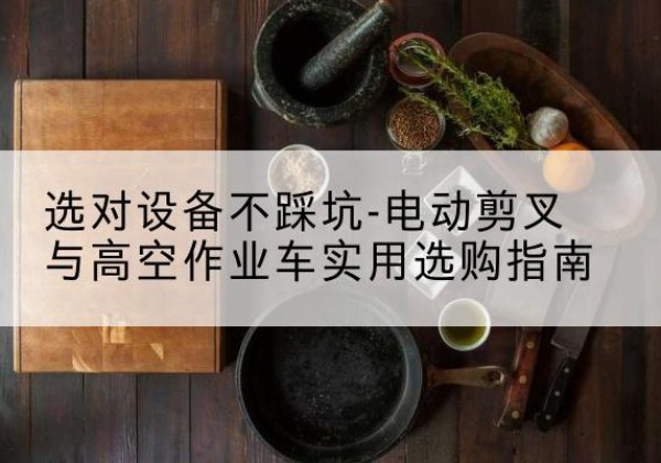 颍东电动剪叉升降平台怎么选-选对设备不踩坑-电动剪叉与高空作业车实用选购指南