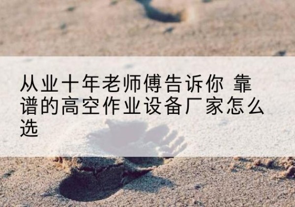 颍东高空作业升降机厂家推荐-从业十年老师傅告诉你 靠谱的高空作业设备厂家怎么选