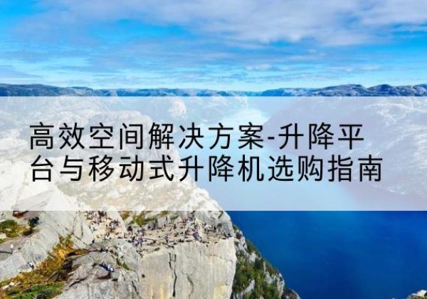 颍东升降平台厂家-*空间解决方案-升降平台与移动式升降机选购指南