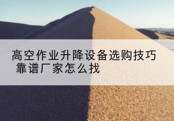颍东电动升降平台厂家推荐-高空作业升降设备选购技巧 靠谱厂家怎么找