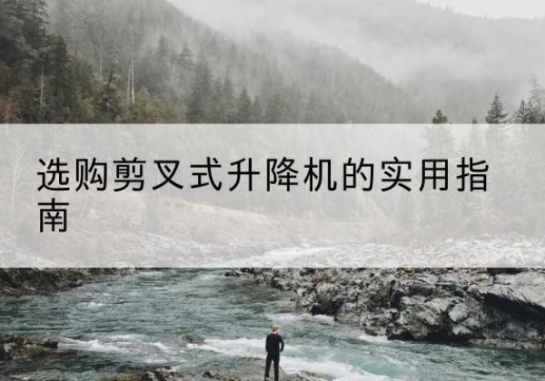 颍东剪叉式升降机怎么选-选购剪叉式升降机的实用指南