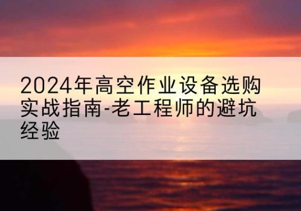 颍东高空作业升降机厂家推荐-2024年高空作业设备选购实战指南-老工程师的避坑经验