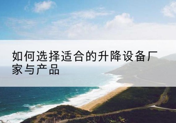 颍东电动升降平台厂家-如何选择适合的升降设备厂家与产品