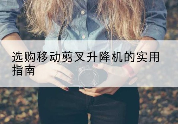 颍东移动剪叉升降机怎么选-选购移动剪叉升降机的实用指南