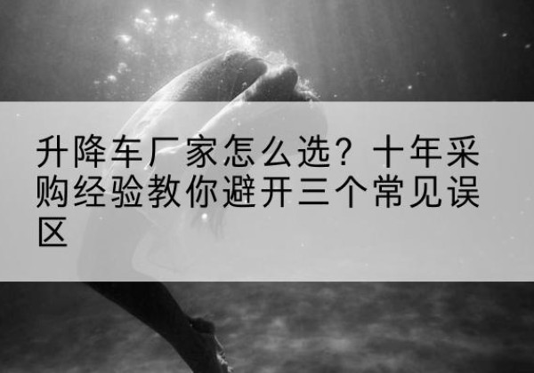 颍东升降车厂家-怎么选？十年采购经验教你避开三个常见误区
